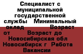 Специалист с муниципальной государственной службы › Минимальный оклад ­ 40 000 › Возраст от ­ 28 › Возраст до ­ 65 - Новосибирская обл., Новосибирск г. Работа » Вакансии   